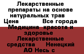 Лекарственные препараты на основе натуральных трав. › Цена ­ 3 600 - Все города Медицина, красота и здоровье » Лекарственные средства   . Ненецкий АО,Несь с.